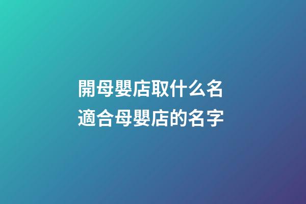 開母嬰店取什么名 適合母嬰店的名字-第1張-店鋪起名-玄機派